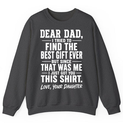 Dear Dad, I Tried to Find the Best Gift Ever -but Since- That Was Me -I Just Got You- This Shirt Love, Your Daughter gift for