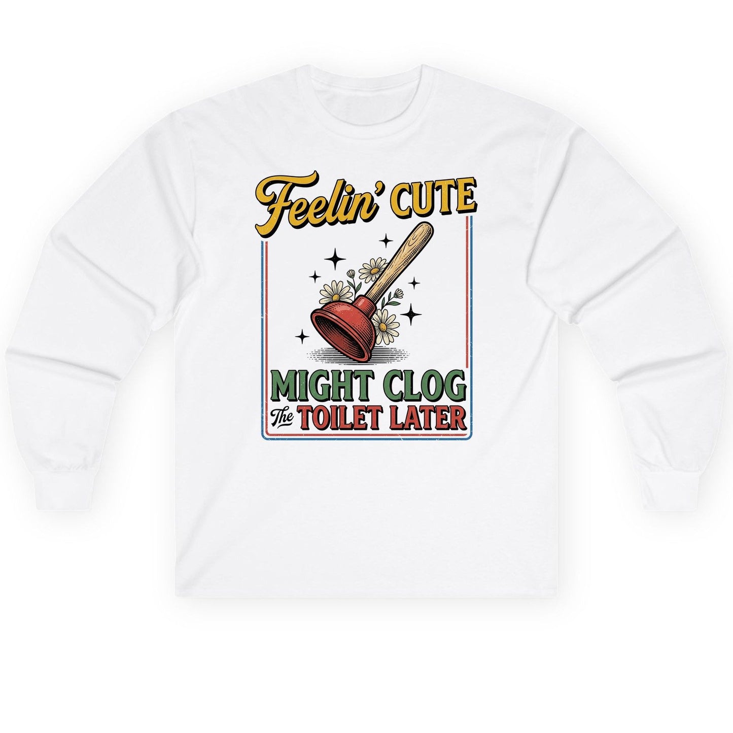 Feelin' Cute MIGHT CLOG the TOILET LATER Funny Plunger Long Sleeve Tee - product mockup - White