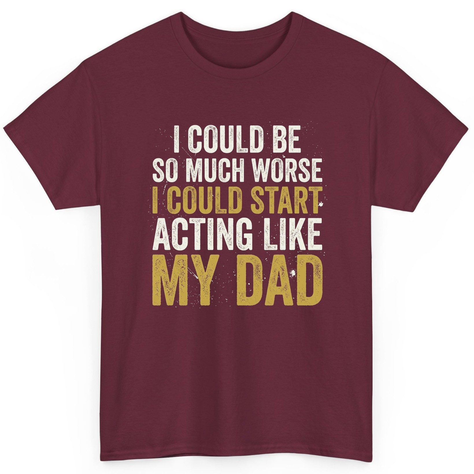 I COULD BE SO MUCH WORSE I COULD START ACTING LIKE MY DAD T-Shirt - product mockup - Maroon