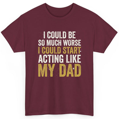 I COULD BE SO MUCH WORSE I COULD START ACTING LIKE MY DAD T-Shirt - product mockup - Maroon