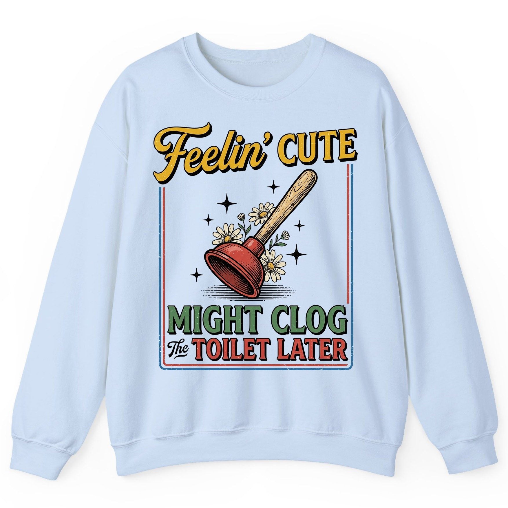 Feelin' Cute MIGHT CLOG the TOILET LATER Funny Plunger Sweatshirt - product mockup - Light Blue