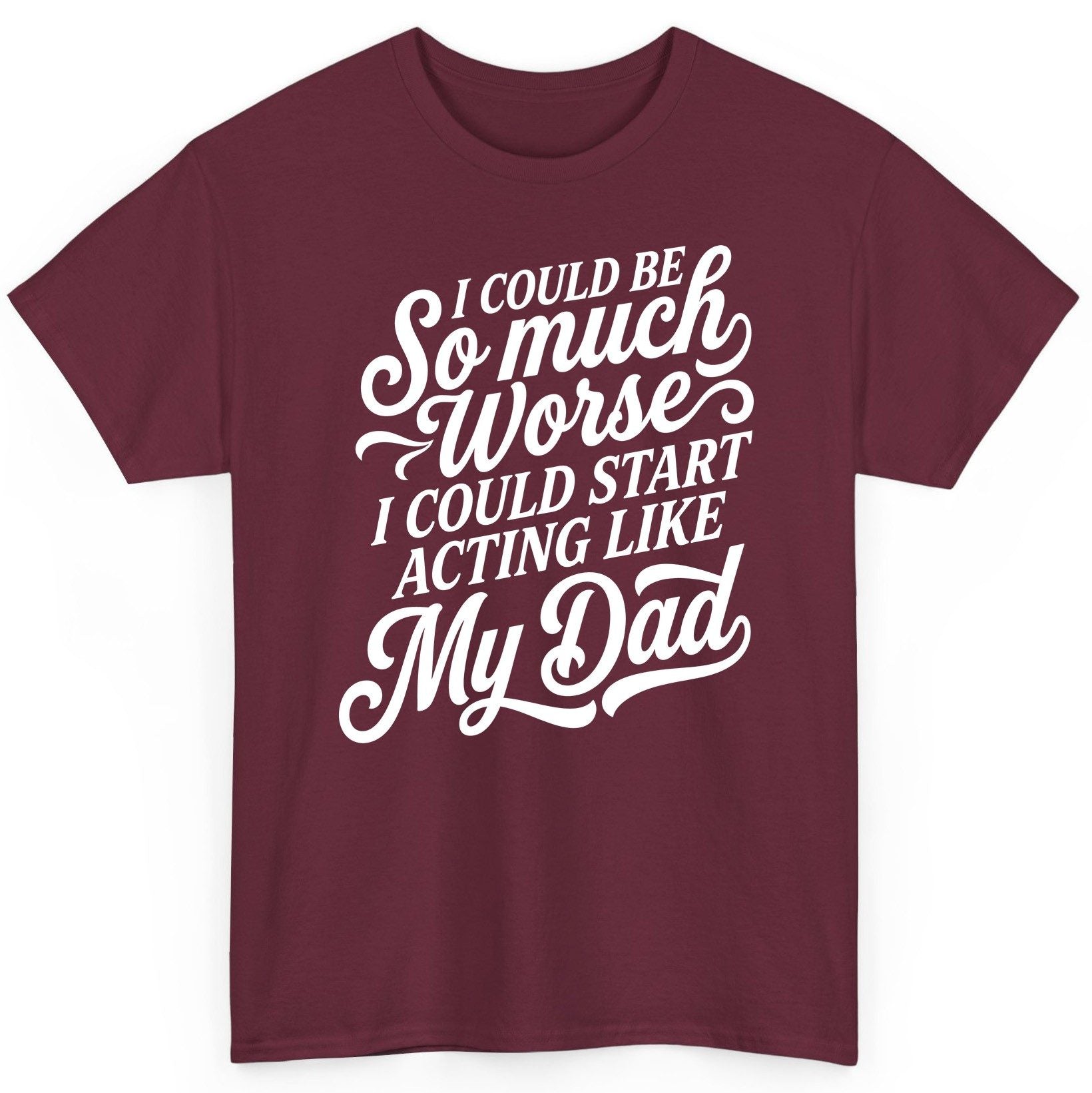 I Could Be So Much Worse I Could Start Acting Like My Dad T-Shirt - product mockup - Maroon